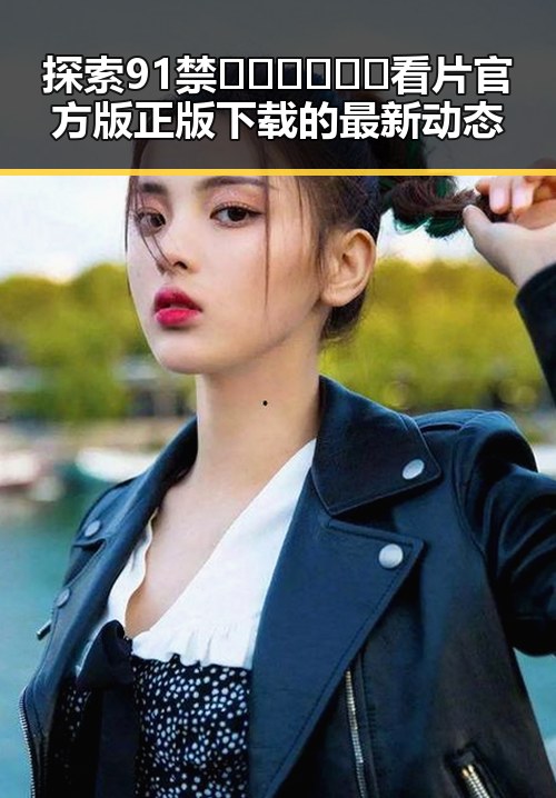 探索91禁🍆🍑🔞❌❌❌看片官方版正版下载的最新动态