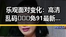 乐观面对变化：高清乱码🔞❌♋免91最新版下载带来的新体验