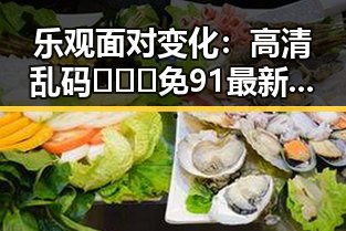 乐观面对变化：高清乱码🔞❌♋免91最新版下载带来的新体验