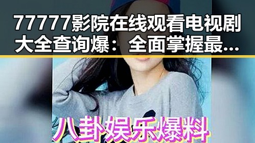 77777影院在线观看电视剧大全查询爆：全面掌握最新影视资源