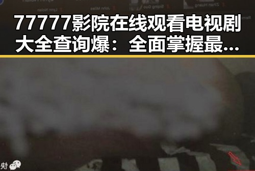 77777影院在线观看电视剧大全查询爆：全面掌握最新影视资源
