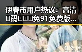 伊春市用户热议：高清🈚码🔞❌♋免91免费版带来新体验
