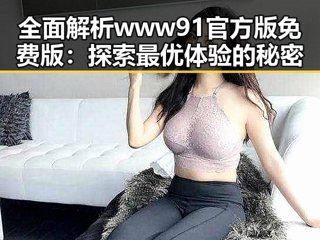 全面解析www91官方版免费版：探索最优体验的秘密