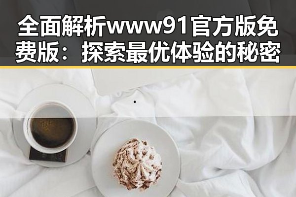 全面解析www91官方版免费版：探索最优体验的秘密