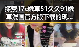 探索17c嫩草51久久91嫩草漫画官方版下载的现状与发展