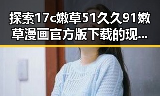 探索17c嫩草51久久91嫩草漫画官方版下载的现状与发展