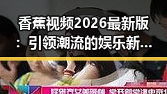 香蕉视频2026最新版：引领潮流的娱乐新体验