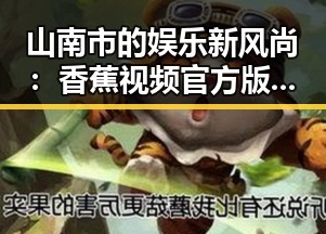 山南市的娱乐新风尚：香蕉视频官方版带你了解更多