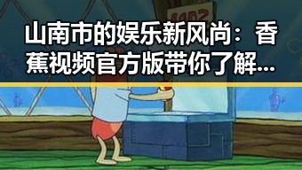 山南市的娱乐新风尚：香蕉视频官方版带你了解更多