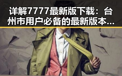 详解7777最新版下载：台州市用户必备的最新版本指南