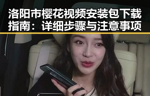 洛阳市樱花视频安装包下载指南：详细步骤与注意事项