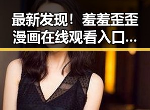 最新发现！羞羞歪歪漫画 在线观看入口安卓版全面上线