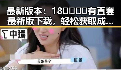 最新版本：18🈲🍆🍑🔞有直套最新版下载，轻松获取成人内容