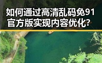 如何通过高清乱码免91官方版实现内容优化？