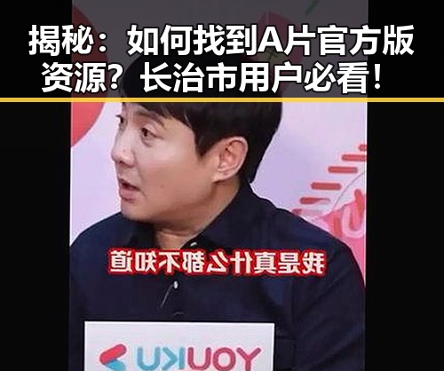 揭秘：如何找到A片官方版资源？长治市用户必看！