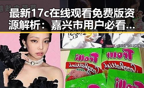 最新17c在线观看免费版资源解析：嘉兴市用户必看指南