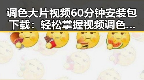 调色大片视频60分钟安装包下载：轻松掌握视频调色技巧