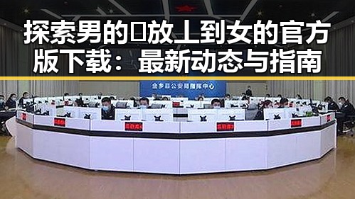 探索男的🈚放丄到女的官方版下载：最新动态与指南