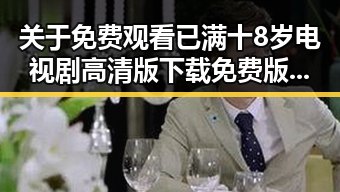 关于 免费观看已满十8岁电视剧高清版下载免费版的详细介绍