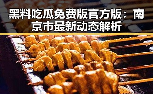 黑料吃瓜免费版官方版：南京市最新动态解析