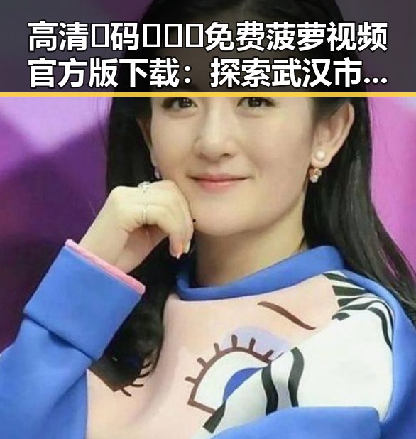 高清🈚码🔞❌♋免费菠萝视频官方版下载：探索武汉市最新娱乐资源