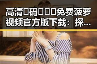 高清🈚码🔞❌♋免费菠萝视频官方版下载：探索武汉市最新娱乐资源