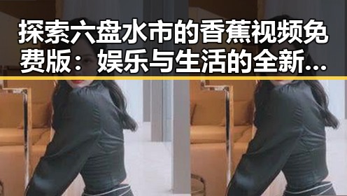 探索六盘水市的香蕉视频免费版：娱乐与生活的全新体验