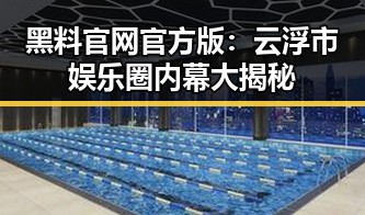 黑料 官网官方版：云浮市娱乐圈内幕大揭秘