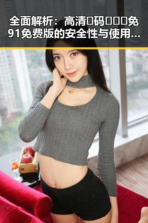 全面解析：高清🈚码🔞❌♋免91免费版的安全性与使用指南