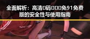 全面解析：高清🈚码🔞❌♋免91免费版的安全性与使用指南