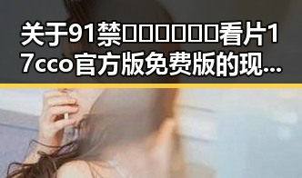 关于91禁🍆🍑🔞❌❌❌看片17cco官方版免费版的现状与解析
