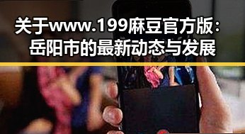 关于www.199麻豆官方版：岳阳市的最新动态与发展
