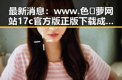 最新消息：www.色😍萝网站17c官方版正版下载成为热议焦点