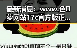 最新消息：www.色😍萝网站17c官方版正版下载成为热议焦点