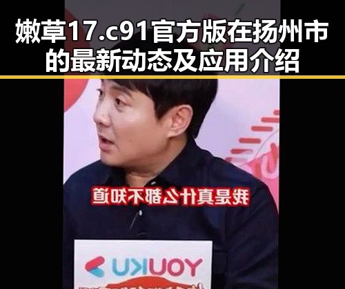 嫩草17.c 91官方版在扬州市的最新动态及应用介绍