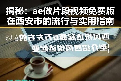 揭秘：ae做片段视频免费版在西安市的流行与实用指南
