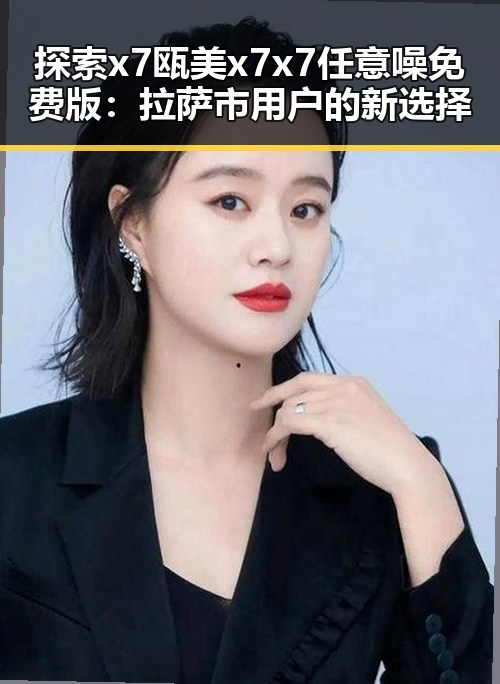探索x7瓯美x7x7任意噪免费版：拉萨市用户的新选择