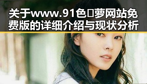 关于www.91色😍萝网站免费版的详细介绍与现状分析