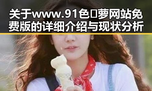 关于www.91色😍萝网站免费版的详细介绍与现状分析