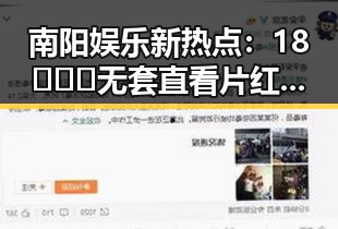 南阳娱乐新热点：18❌❌❌无套直看片红桃免费版引发热议
