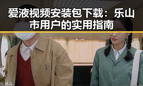 爱液视频安装包下载：乐山市用户的实用指南
