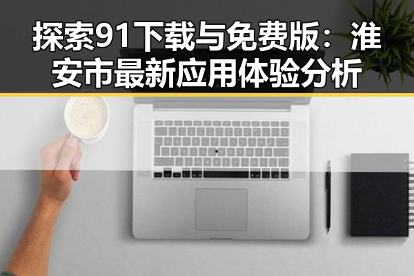 探索91下载与免费版：淮安市最新应用体验分析