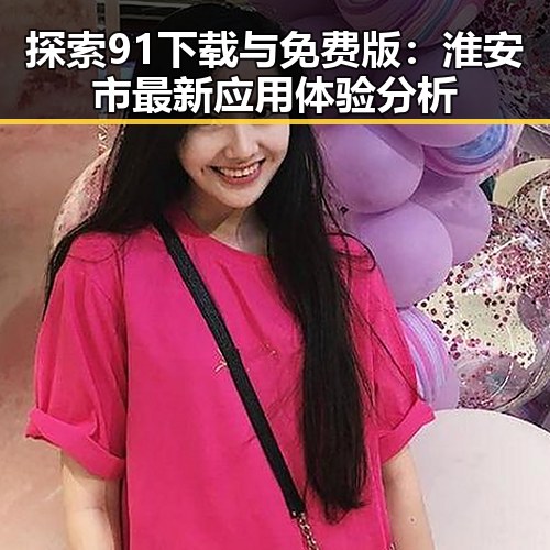 探索91下载与免费版：淮安市最新应用体验分析