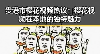 贵港市樱花视频热议：樱花视频在本地的独特魅力