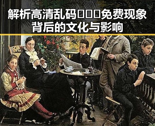 解析高清乱码🔞❌♋免费现象背后的文化与影响