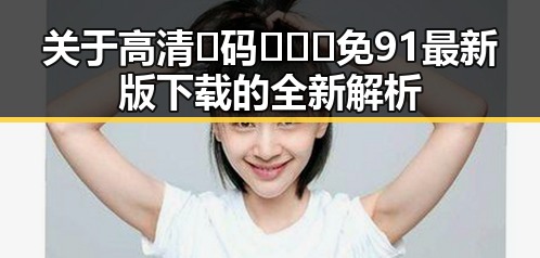 关于高清🈚码🔞❌♋免91最新版下载的全新解析