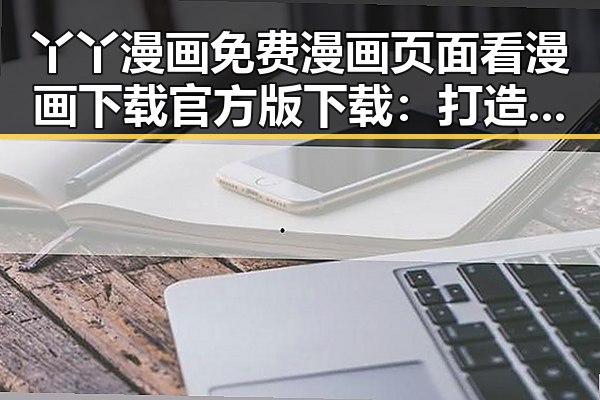 丫丫漫画免费漫画页面看漫画下载官方版下载：打造便捷的阅读新体验