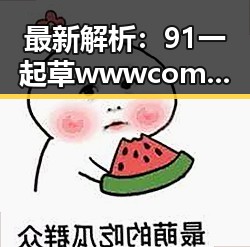 最新解析：91 一起草wwwcom91免费版在宜宾市的现状与发展