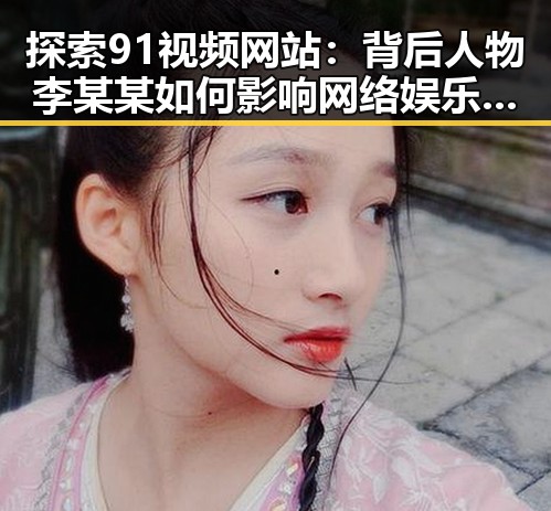 探索91视频网站：背后人物李某某如何影响网络娱乐生态
