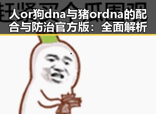 人or狗dna与猪ordna的配合与防治官方版：全面解析